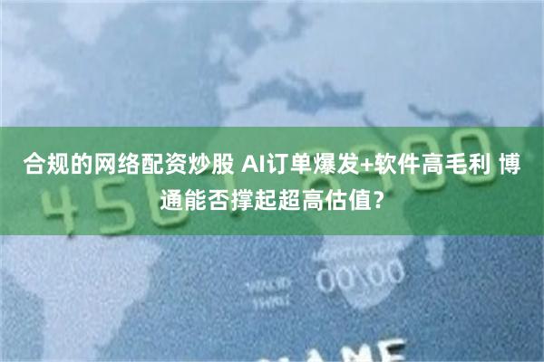 合规的网络配资炒股 AI订单爆发+软件高毛利 博通能否撑起超高估值？