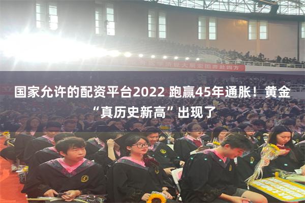 国家允许的配资平台2022 跑赢45年通胀！黄金“真历史新高”出现了
