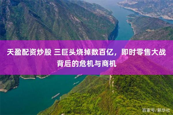 天盈配资炒股 三巨头烧掉数百亿，即时零售大战背后的危机与商机