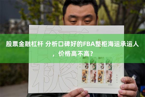 股票金融杠杆 分析口碑好的FBA整柜海运承运人，价格高不高？