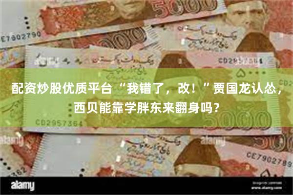 配资炒股优质平台 “我错了，改！”贾国龙认怂，西贝能靠学胖东来翻身吗？