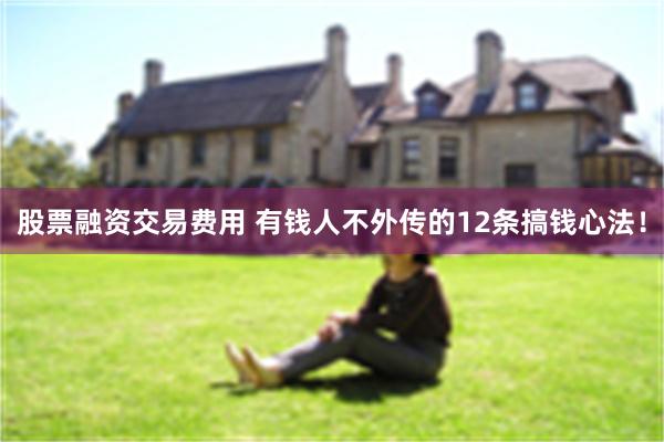 股票融资交易费用 有钱人不外传的12条搞钱心法！