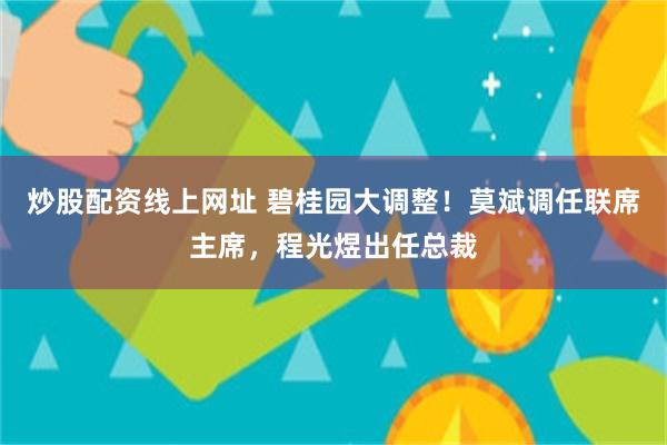 炒股配资线上网址 碧桂园大调整！莫斌调任联席主席，程光煜出任总裁