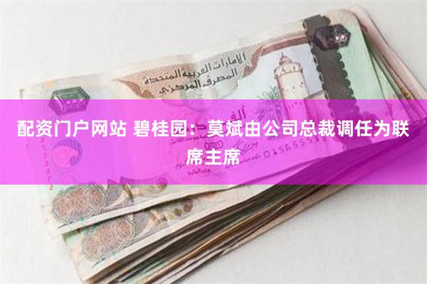 配资门户网站 碧桂园：莫斌由公司总裁调任为联席主席
