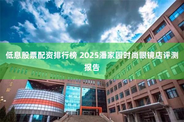 低息股票配资排行榜 2025潘家园时尚眼镜店评测报告