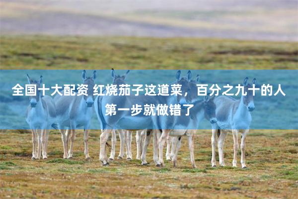 全国十大配资 红烧茄子这道菜，百分之九十的人第一步就做错了