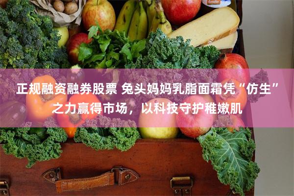 正规融资融券股票 兔头妈妈乳脂面霜凭“仿生”之力赢得市场，以科技守护稚嫩肌