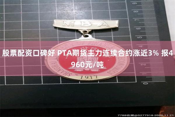股票配资口碑好 PTA期货主力连续合约涨近3% 报4960元/吨