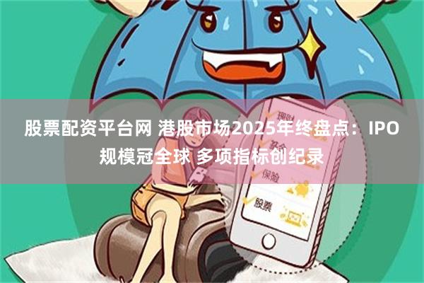 股票配资平台网 港股市场2025年终盘点：IPO规模冠全球 多项指标创纪录