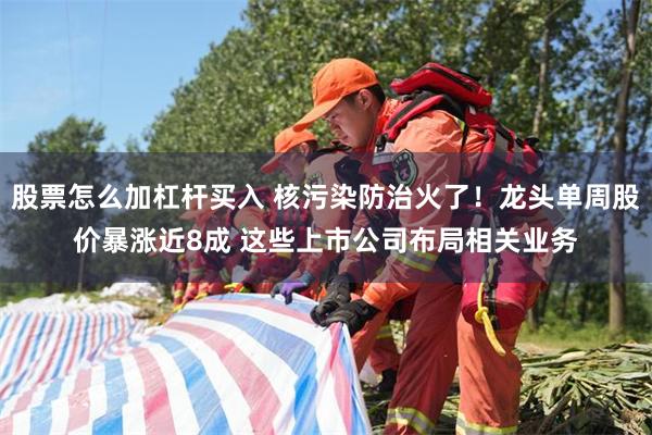 股票怎么加杠杆买入 核污染防治火了！龙头单周股价暴涨近8成 这些上市公司布局相关业务