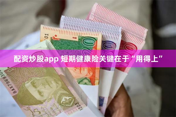配资炒股app 短期健康险关键在于“用得上”