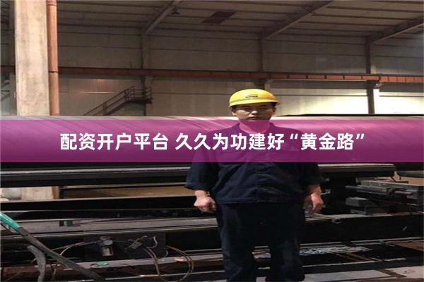 配资开户平台 久久为功建好“黄金路”