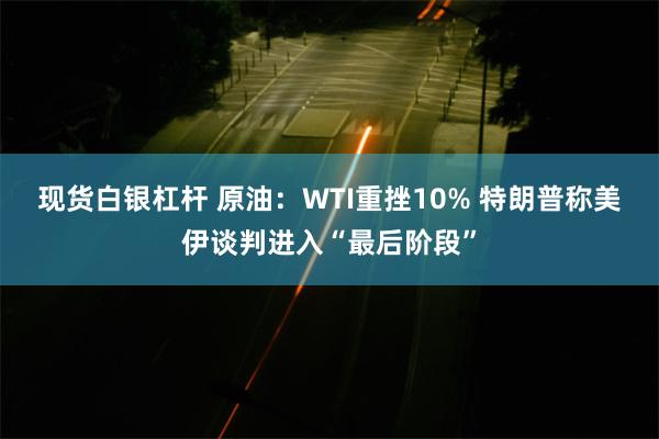 现货白银杠杆 原油：WTI重挫10% 特朗普称美伊谈判进入“最后阶段”