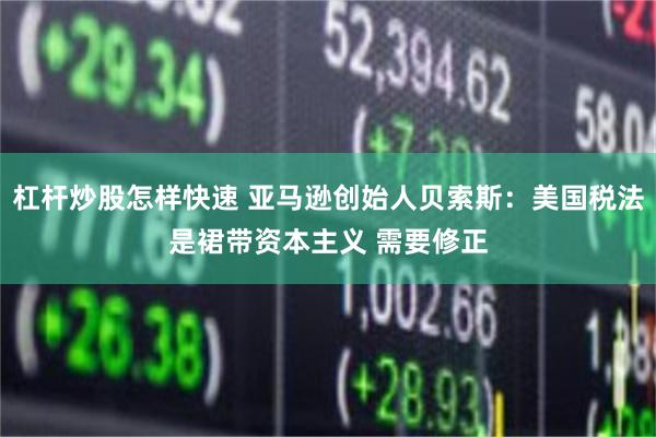 杠杆炒股怎样快速 亚马逊创始人贝索斯：美国税法是裙带资本主义 需要修正