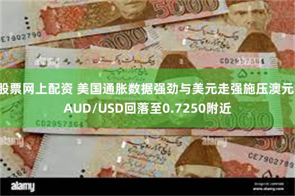 股票网上配资 美国通胀数据强劲与美元走强施压澳元，AUD/USD回落至0.7250附近