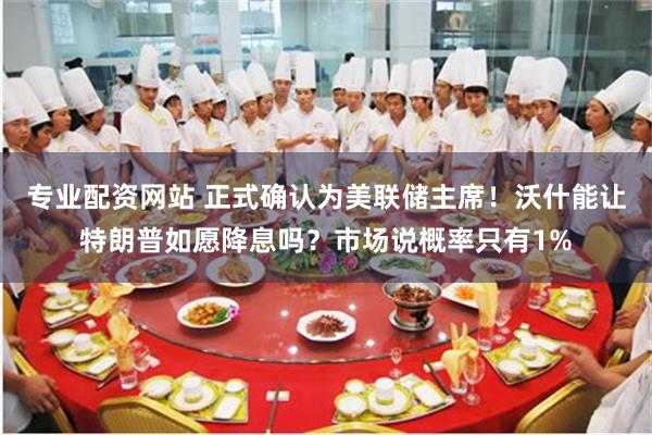 专业配资网站 正式确认为美联储主席！沃什能让特朗普如愿降息吗？市场说概率只有1%