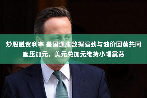炒股融资利率 美国通胀数据强劲与油价回落共同施压加元，美元兑加元维持小幅震荡
