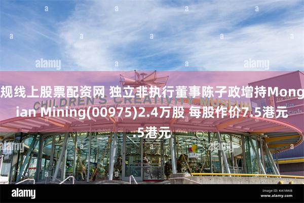 正规线上股票配资网 独立非执行董事陈子政增持Mongolian Mining(00975)2.4万股 每股作价7.5港元