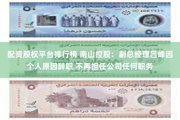 配资股权平台排行榜 南山控股：副总经理吕峰因个人原因辞职 不再担任公司任何职务