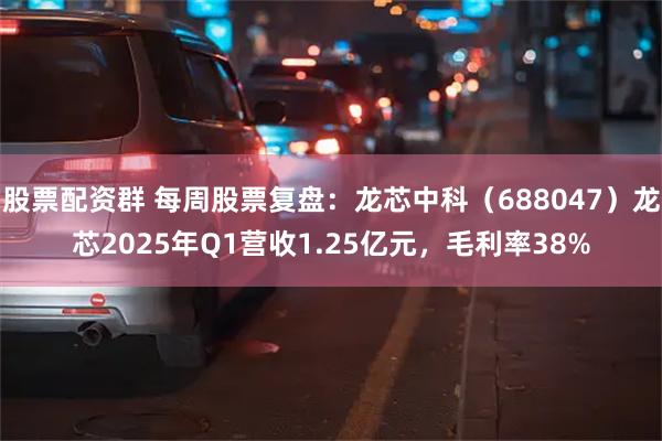 股票配资群 每周股票复盘：龙芯中科（688047）龙芯2025年Q1营收1.25亿元，毛利率38%