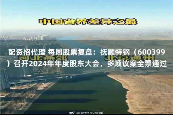 配资招代理 每周股票复盘：抚顺特钢（600399）召开2024年年度股东大会，多项议案全票通过