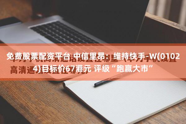 免费股票配资平台 中信里昂：维持快手-W(01024)目标价67港元 评级“跑赢大市”