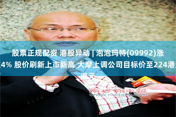 股票正规配资 港股异动 | 泡泡玛特(09992)涨超4% 股价刷新上市新高 大摩上调公司目标价至224港元