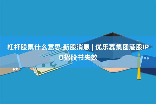 杠杆股票什么意思 新股消息 | 优乐赛集团港股IPO招股书失效