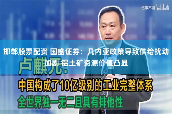 邯郸股票配资 国盛证券：几内亚政策导致供给扰动加剧 铝土矿资源价值凸显