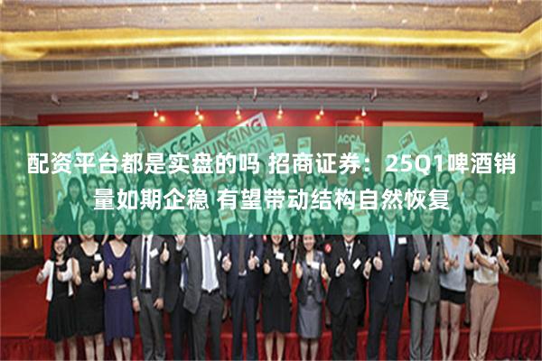 配资平台都是实盘的吗 招商证券：25Q1啤酒销量如期企稳 有望带动结构自然恢复