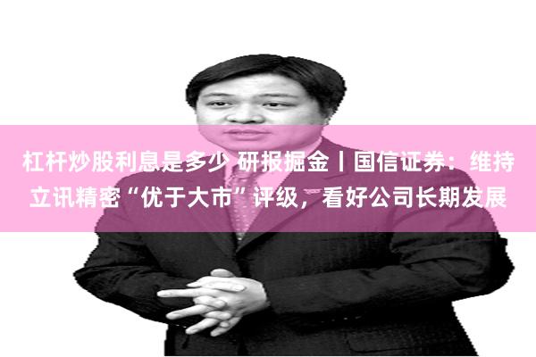 杠杆炒股利息是多少 研报掘金丨国信证券：维持立讯精密“优于大市”评级，看好公司长期发展