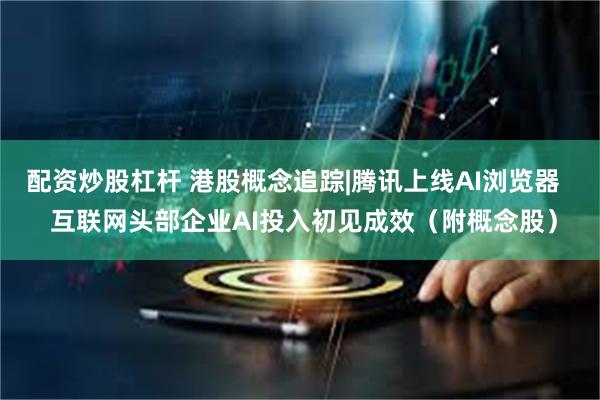 配资炒股杠杆 港股概念追踪|腾讯上线AI浏览器   互联网头部企业AI投入初见成效（附概念股）