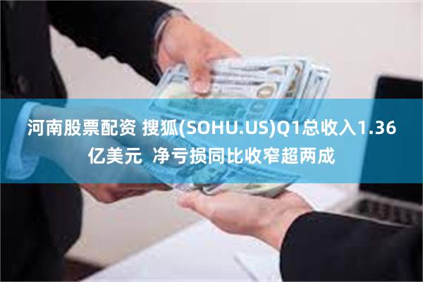 河南股票配资 搜狐(SOHU.US)Q1总收入1.36亿美元  净亏损同比收窄超两成