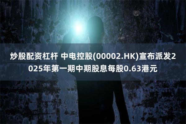 炒股配资杠杆 中电控股(00002.HK)宣布派发2025年第一期中期股息每股0.63港元