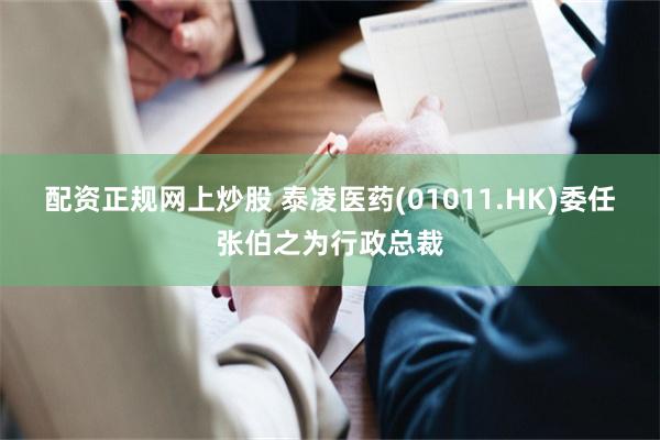 配资正规网上炒股 泰凌医药(01011.HK)委任张伯之为行政总裁
