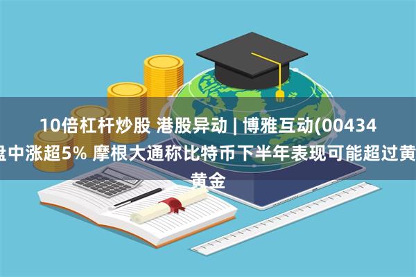 10倍杠杆炒股 港股异动 | 博雅互动(00434)盘中涨超5% 摩根大通称比特币下半年表现可能超过黄金