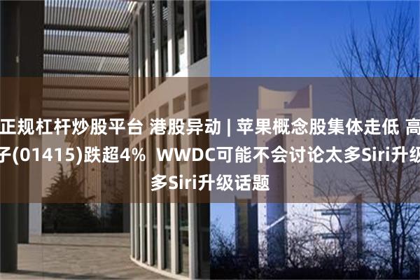 正规杠杆炒股平台 港股异动 | 苹果概念股集体走低 高伟电子(01415)跌超4%  WWDC可能不会讨论太多Siri升级话题