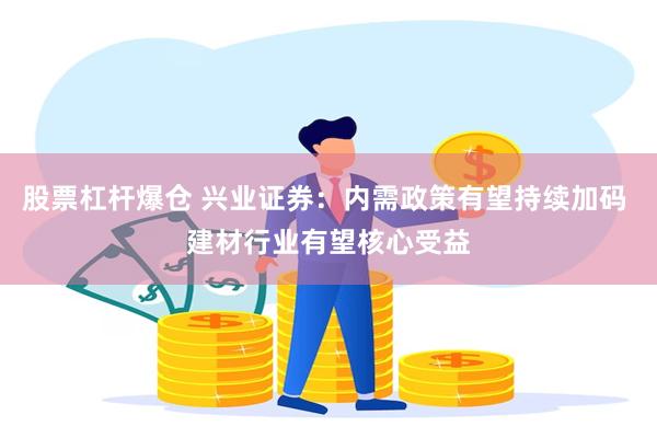 股票杠杆爆仓 兴业证券：内需政策有望持续加码 建材行业有望核心受益