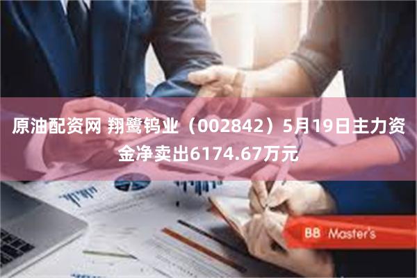 原油配资网 翔鹭钨业（002842）5月19日主力资金净卖出6174.67万元