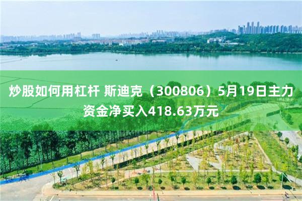 炒股如何用杠杆 斯迪克（300806）5月19日主力资金净买入418.63万元