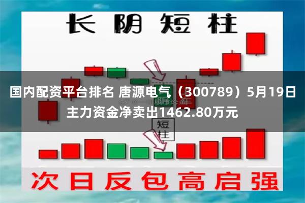 国内配资平台排名 唐源电气（300789）5月19日主力资金净卖出1462.80万元