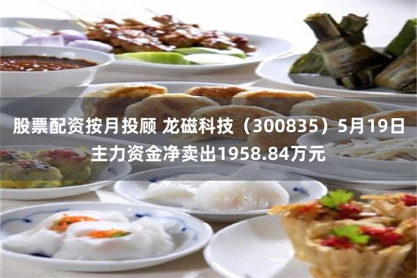 股票配资按月投顾 龙磁科技（300835）5月19日主力资金净卖出1958.84万元