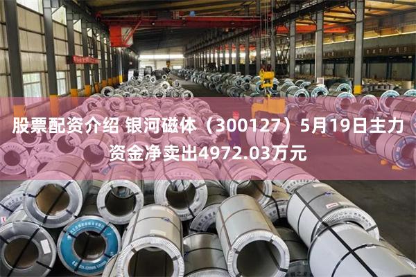股票配资介绍 银河磁体（300127）5月19日主力资金净卖出4972.03万元
