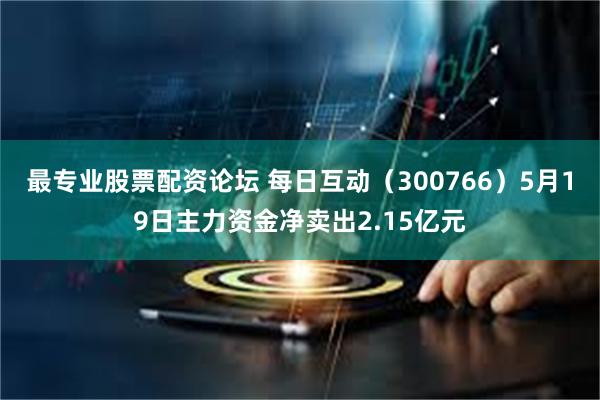 最专业股票配资论坛 每日互动（300766）5月19日主力资金净卖出2.15亿元