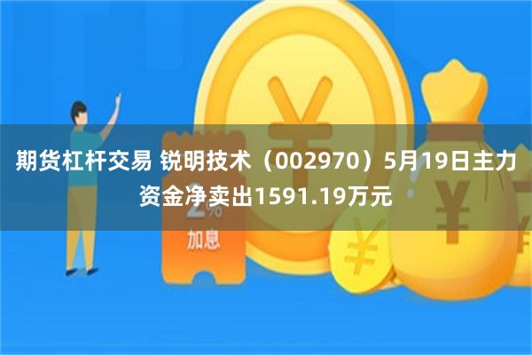 期货杠杆交易 锐明技术（002970）5月19日主力资金净卖出1591.19万元