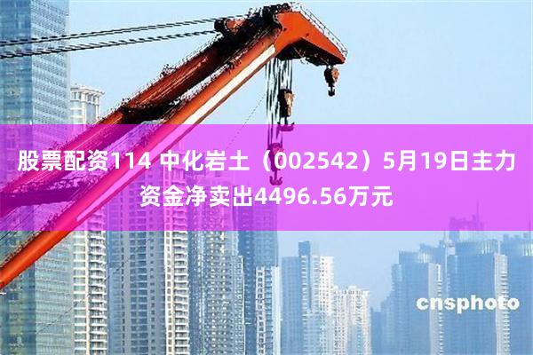 股票配资114 中化岩土（002542）5月19日主力资金净卖出4496.56万元