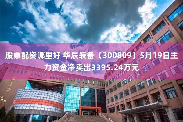 股票配资哪里好 华辰装备（300809）5月19日主力资金净卖出3395.24万元