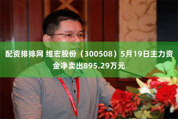 配资排排网 维宏股份（300508）5月19日主力资金净卖出895.29万元