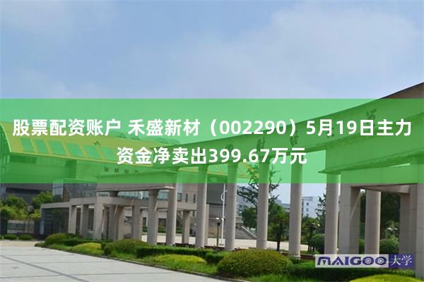 股票配资账户 禾盛新材（002290）5月19日主力资金净卖出399.67万元