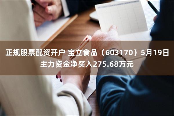 正规股票配资开户 宝立食品（603170）5月19日主力资金净买入275.68万元